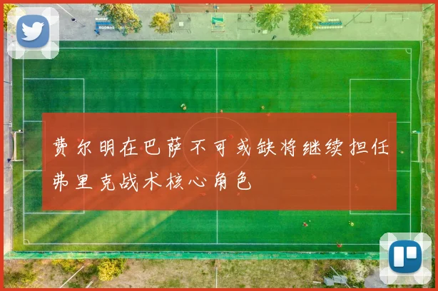 费尔明在巴萨不可或缺将继续担任弗里克战术核心角色