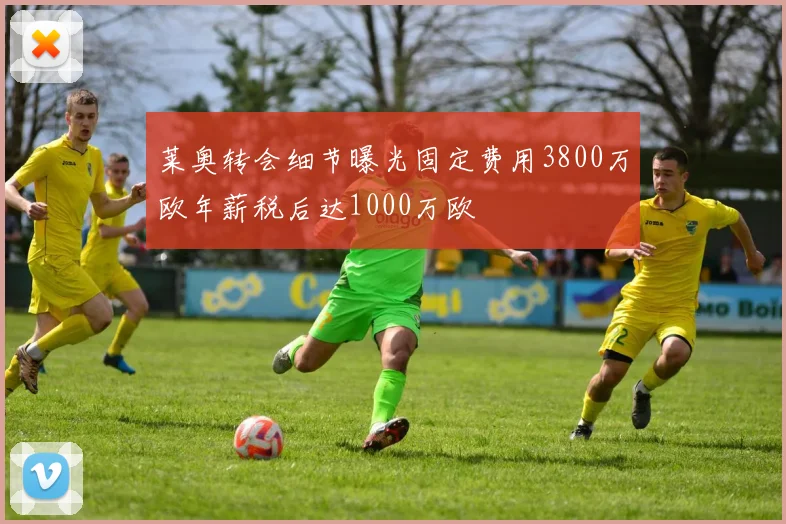 莱奥转会细节曝光固定费用3800万欧年薪税后达1000万欧