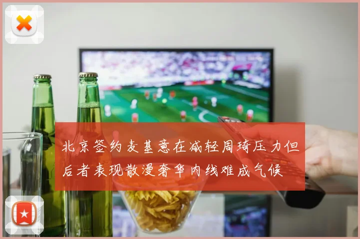 北京签约麦基意在减轻周琦压力但后者表现散漫奢华内线难成气候