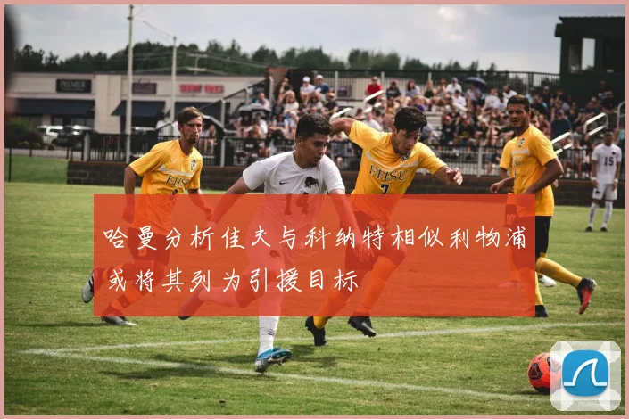 哈曼分析佳夫与科纳特相似利物浦或将其列为引援目标