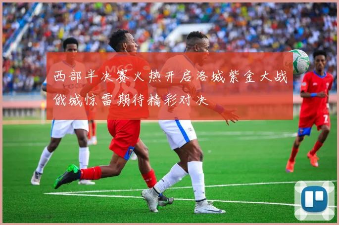西部半决赛火热开启洛城紫金大战俄城惊雷期待精彩对决