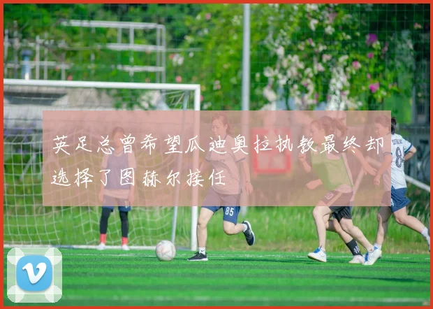 英足总曾希望瓜迪奥拉执教最终却选择了图赫尔接任