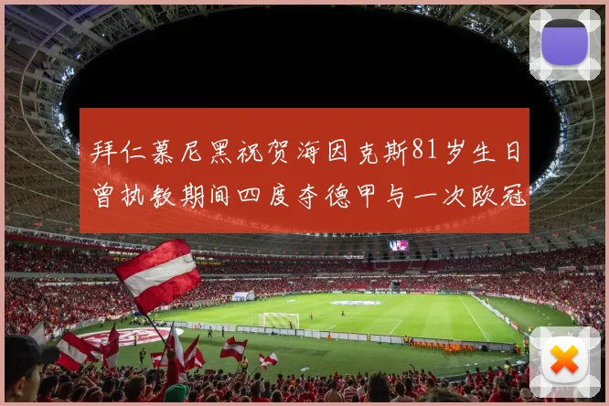 拜仁慕尼黑祝贺海因克斯81岁生日曾执教期间四度夺德甲与一次欧冠荣耀