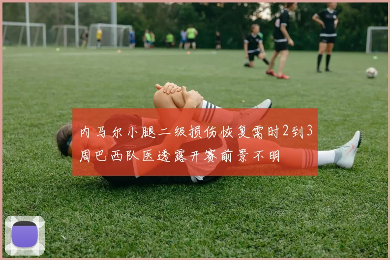 内马尔小腿二级损伤恢复需时2到3周巴西队医透露开赛前景不明