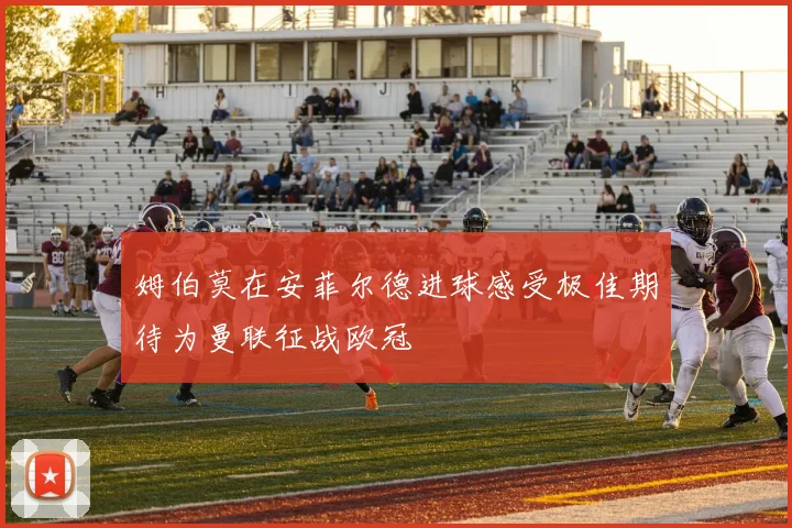 姆伯莫在安菲尔德进球感受极佳期待为曼联征战欧冠