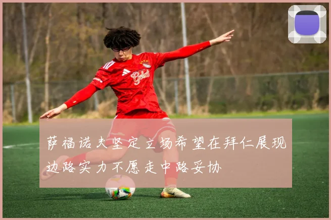 萨福诺夫坚定立场希望在拜仁展现边路实力不愿走中路妥协