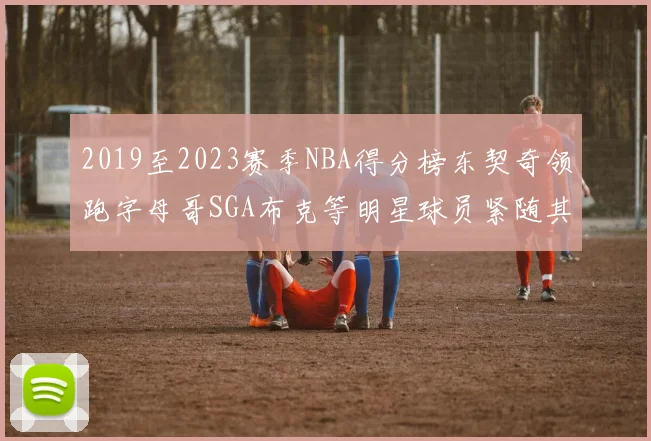 2019至2023赛季NBA得分榜东契奇领跑字母哥SGA布克等明星球员紧随其后
