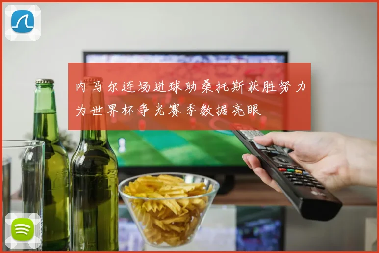 内马尔连场进球助桑托斯获胜努力为世界杯争光赛季数据亮眼