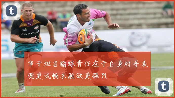 华子坦言输球责任在于自身对手表现更流畅求胜欲更强烈